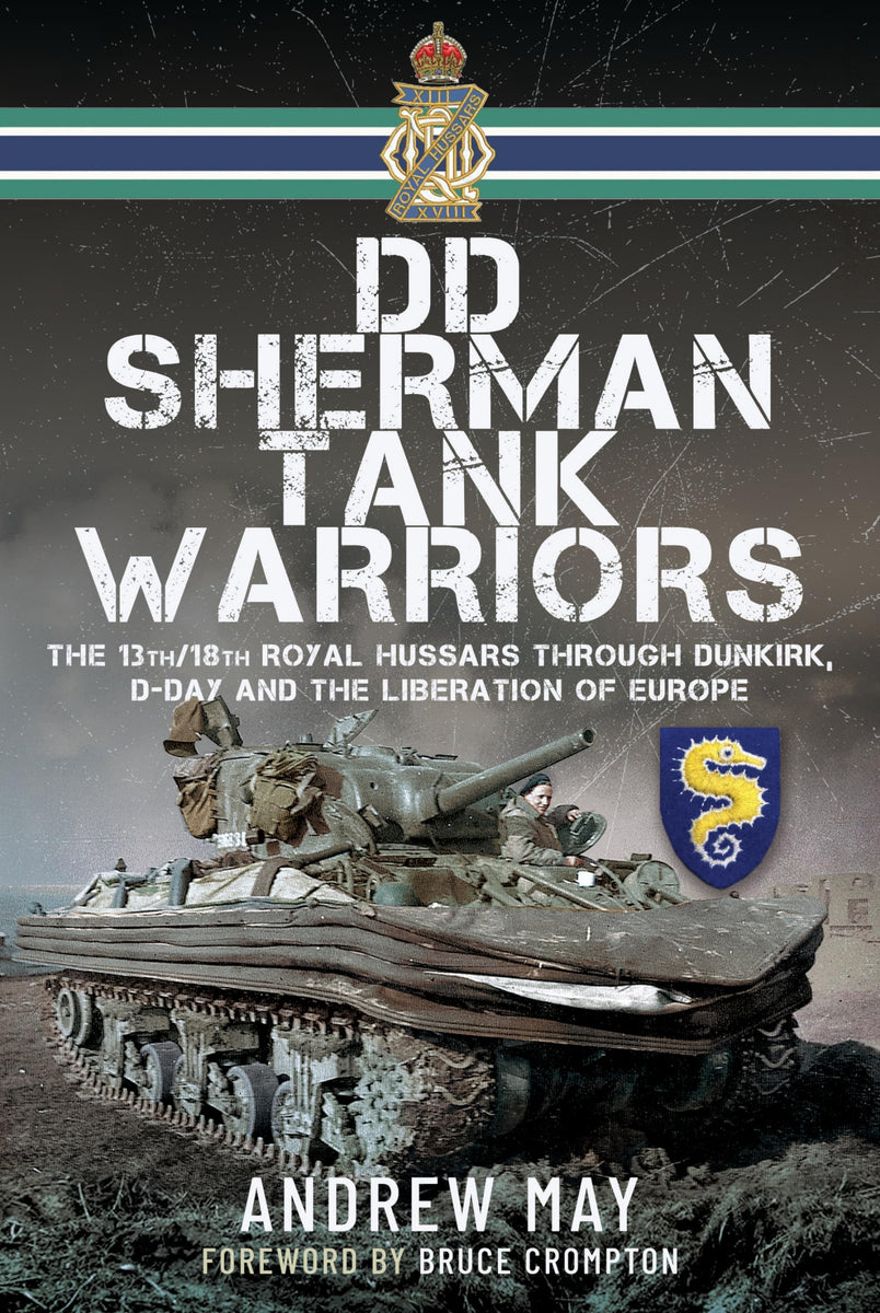 DD Sherman Tank Warriors: The 13th/18th Royal Hussars through Dunkirk, D-Day and the Liberation of Europe